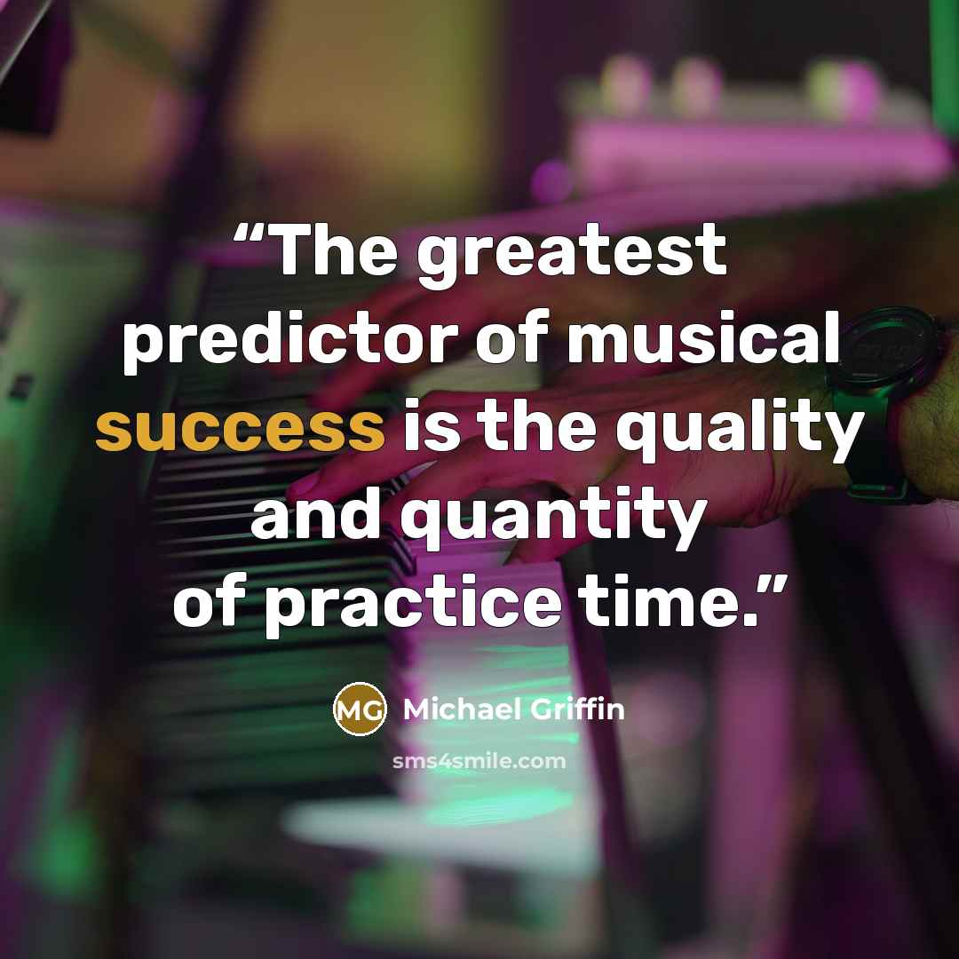 “The greatest predictor of musical success is the quality and quantity of practice time.” quote by Michael Griffin
