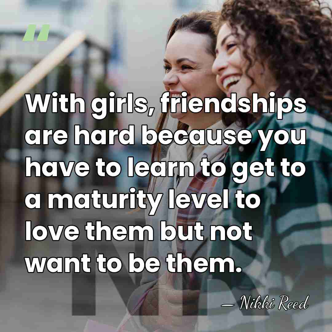 With girls, friendships are hard because you have to learn to get&hellip; - Nikki Reed