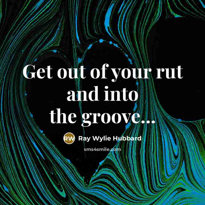 “Get out of your rut and into the groove...…” quote by Ray Wylie Hubbard