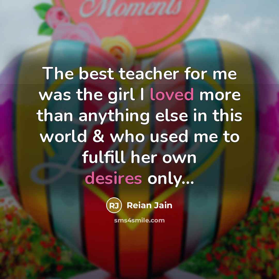 “The best teacher for me was the girl I loved more than anything else in this world & who used me to fulfill her own desires only...” quote by Reian Jain