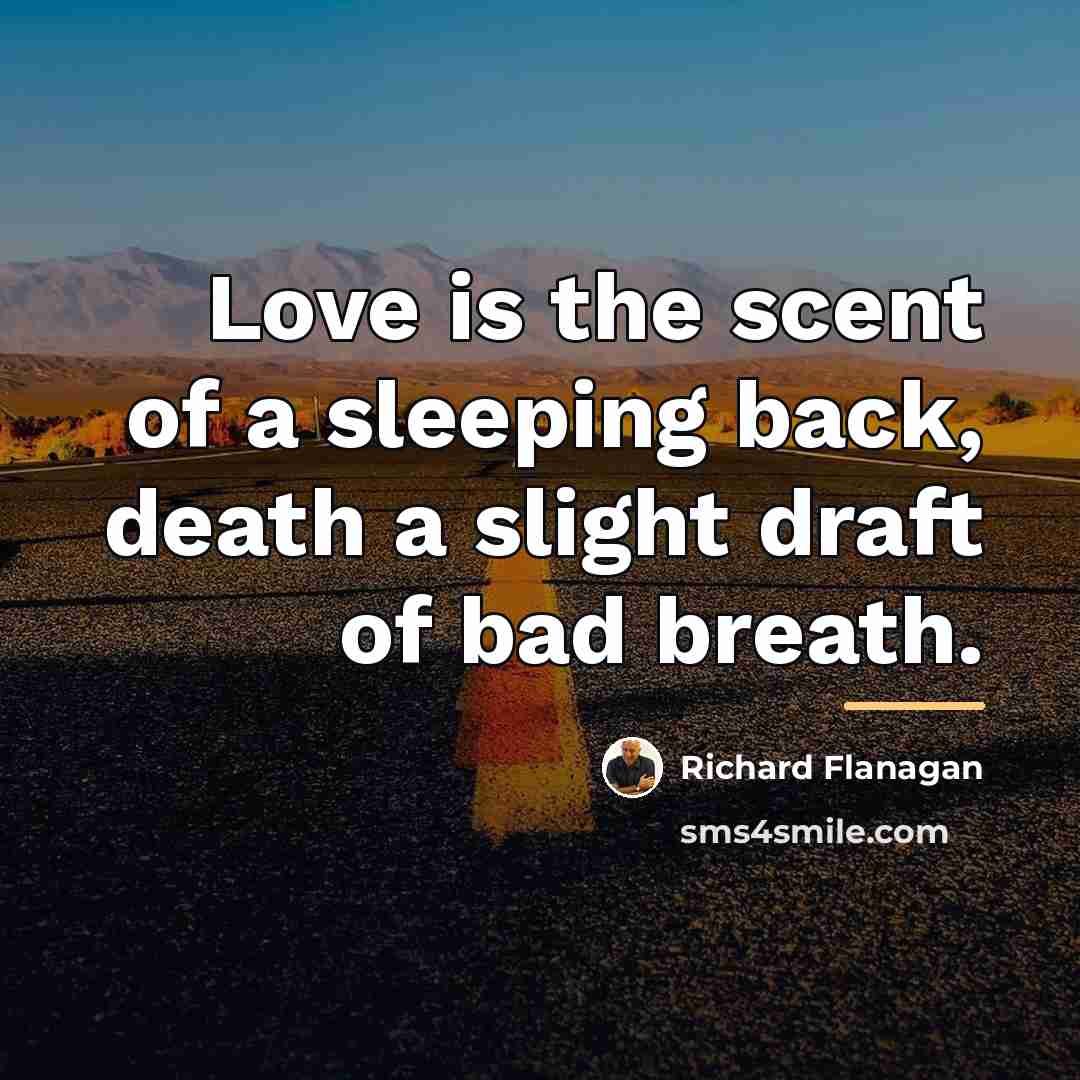 “Love is the scent of a sleeping back, death a…” quote by Richard Flanagan