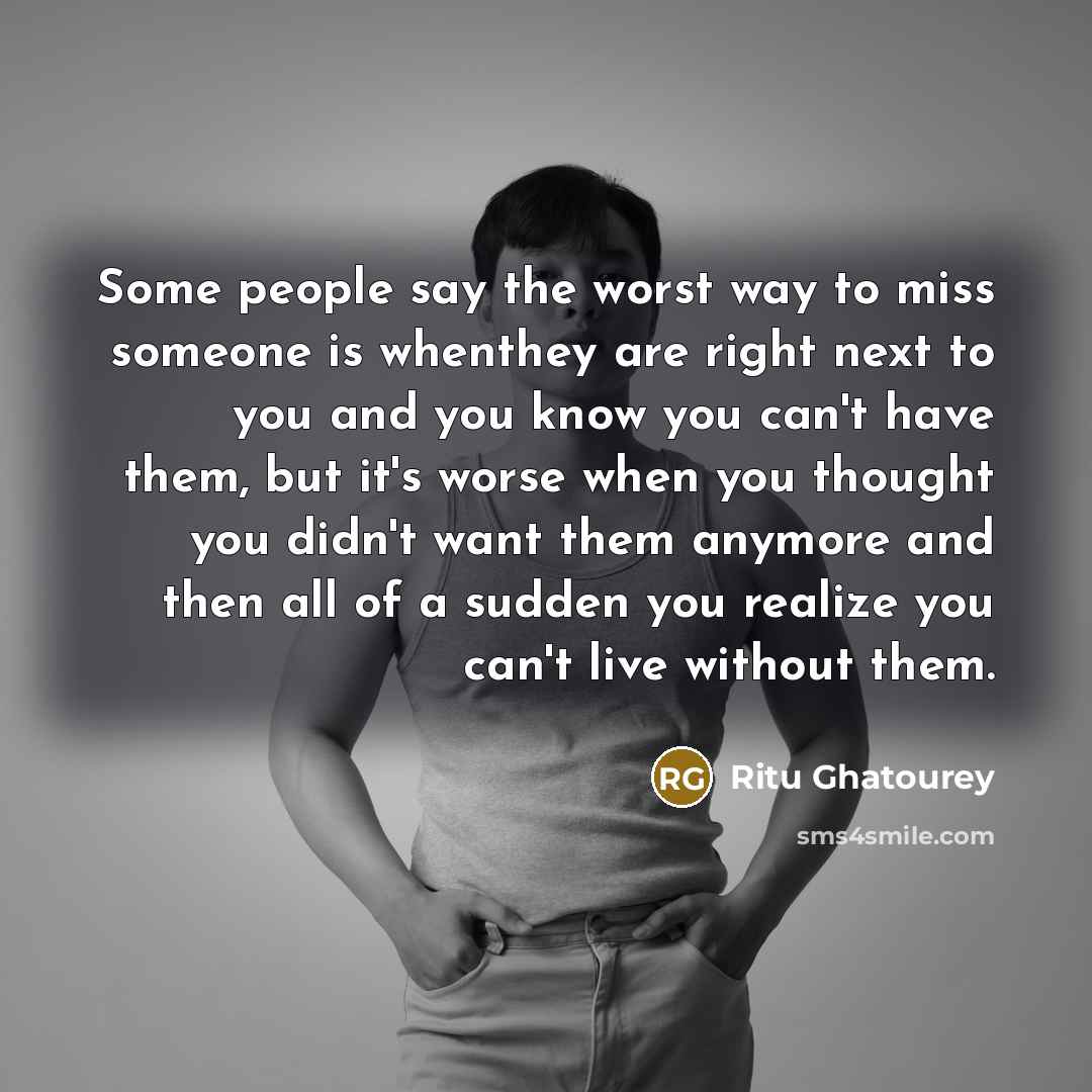 “Some people say the worst way to miss someone is…” quote by Ritu Ghatourey