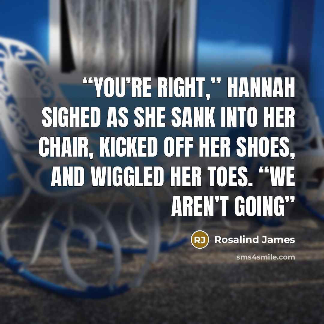 “You’re right,” Hannah sighed as she sank into her chair, kicked off her shoes, and wiggled her toes. “We aren’t going” quote by Rosalind James