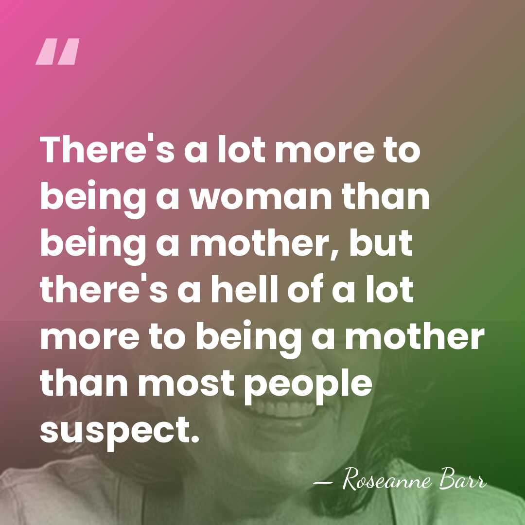 There's a lot more to being a woman than being a mother,&hellip; - Roseanne Barr