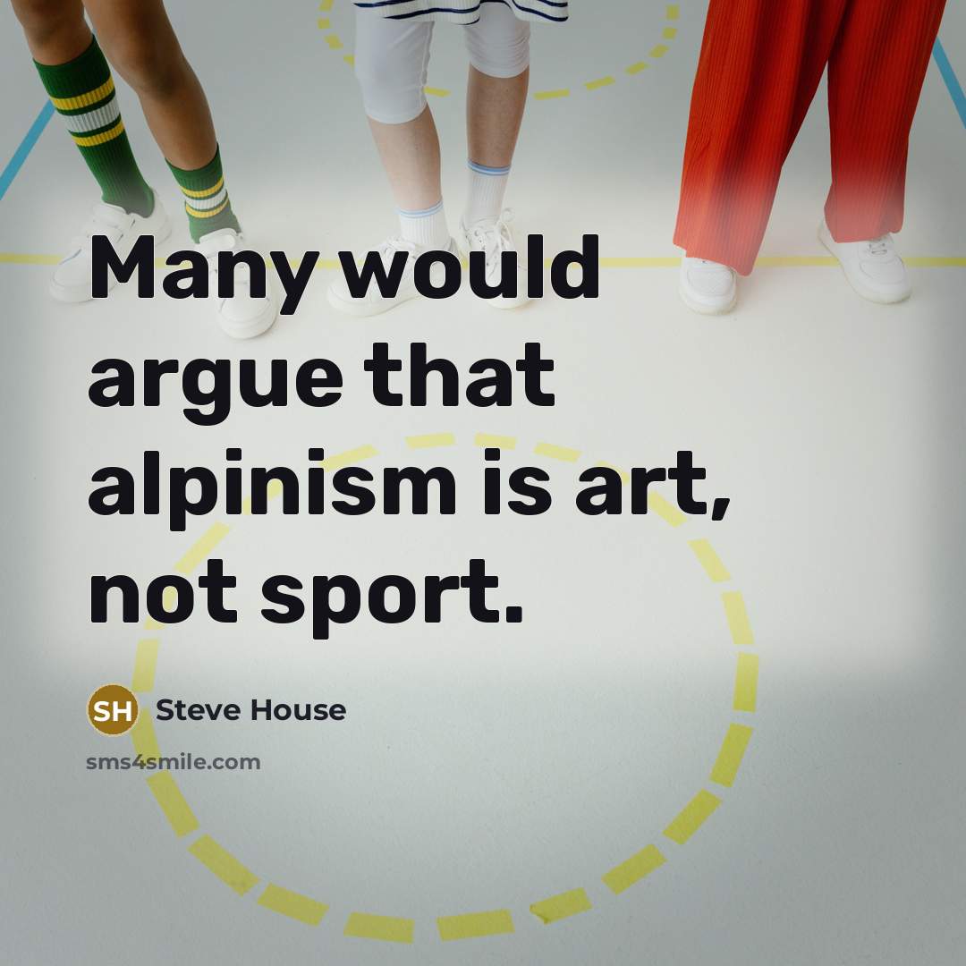 “Many would argue that alpinism is art, not sport.…” quote by Steve House