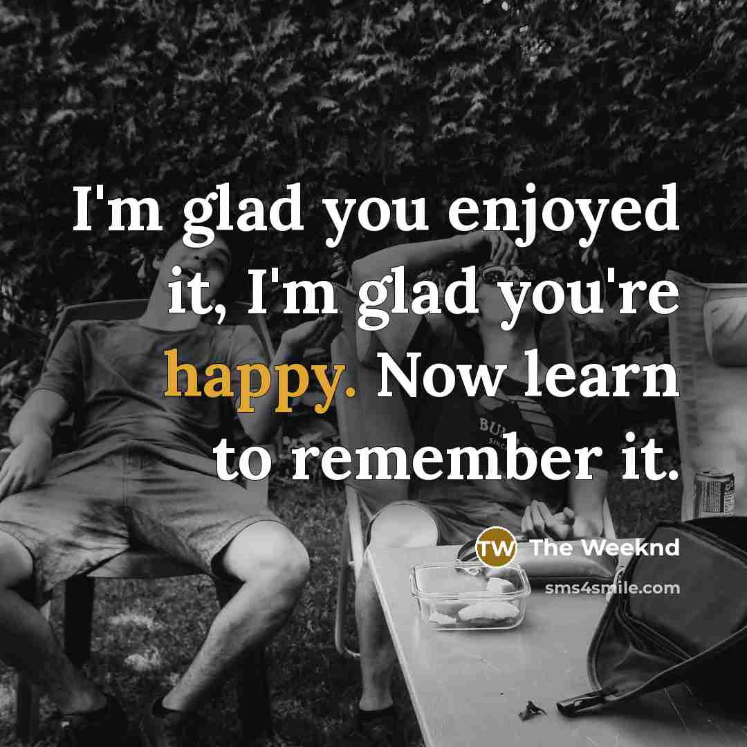 “I'm glad you enjoyed it, I'm glad you're happy. Now learn to remember it.” quote by The Weeknd