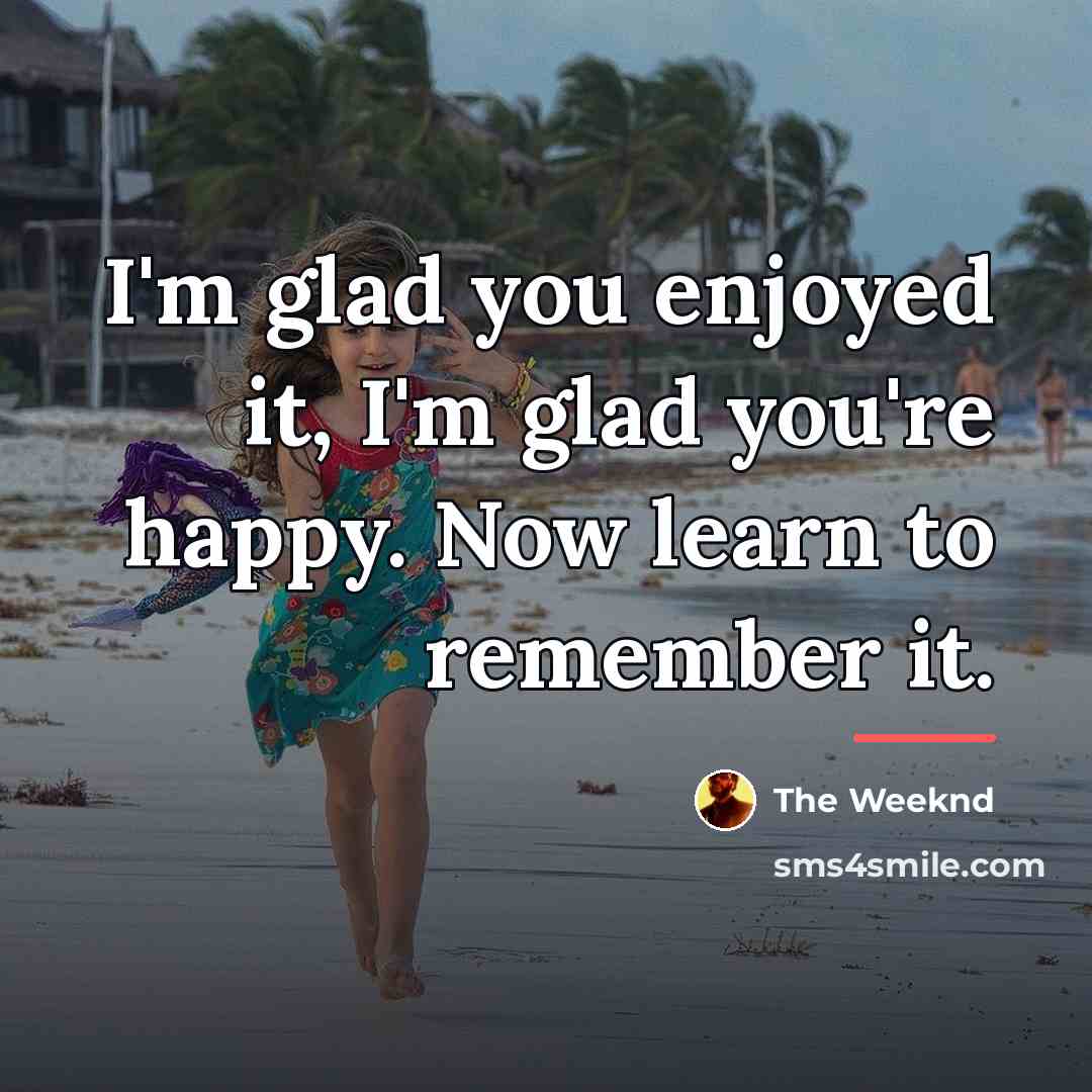 “I'm glad you enjoyed it, I'm glad you're happy. Now…” quote by The Weeknd