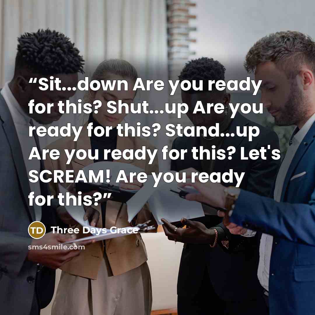 “Sit...down Are you ready for this? Shut...up Are you ready for this? Stand...up Are you ready for this? Let's SCREAM! Are you ready for this?” quote by Three Days Grace