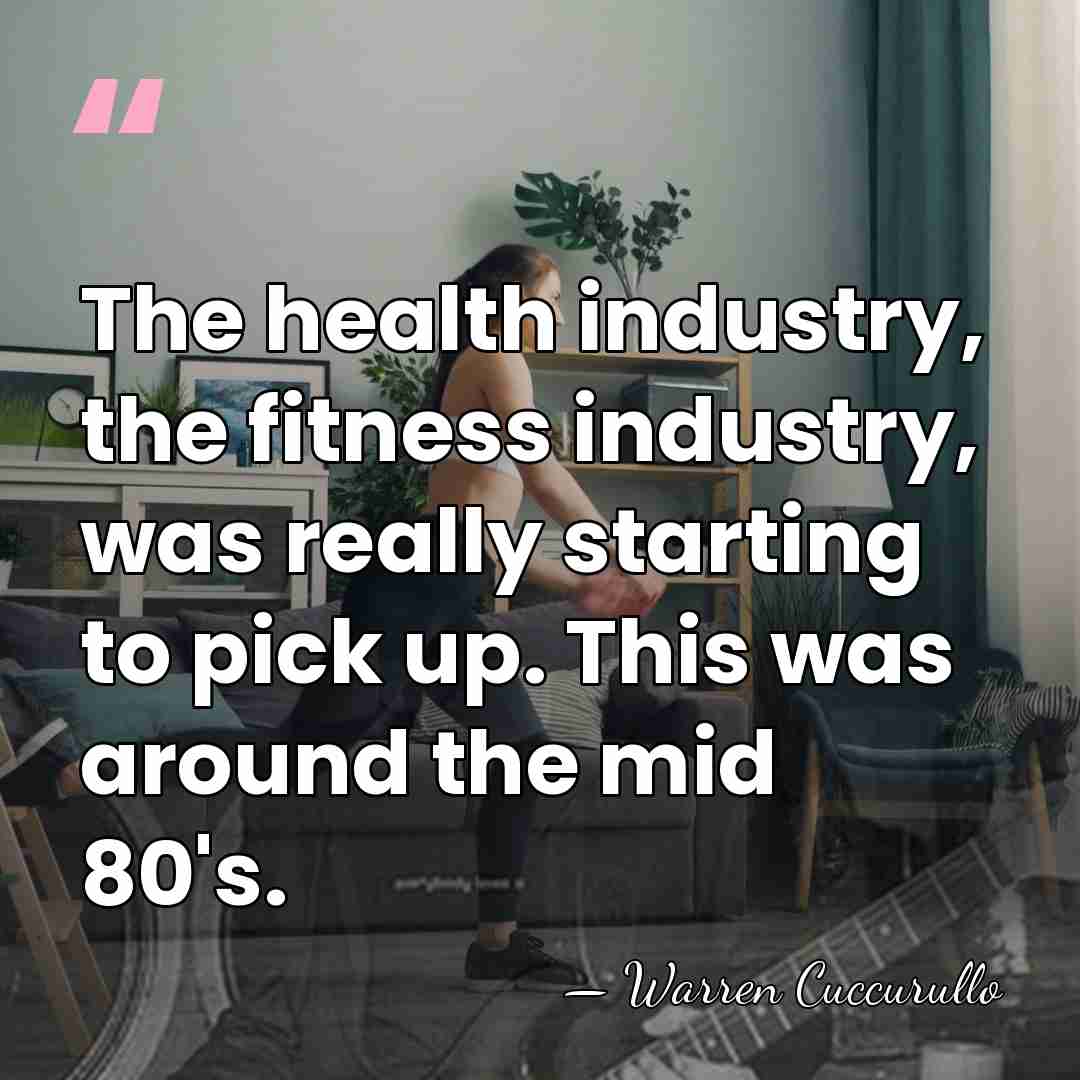 The health industry, the fitness industry, was really starting to pick up.&hellip; - Warren Cuccurullo
