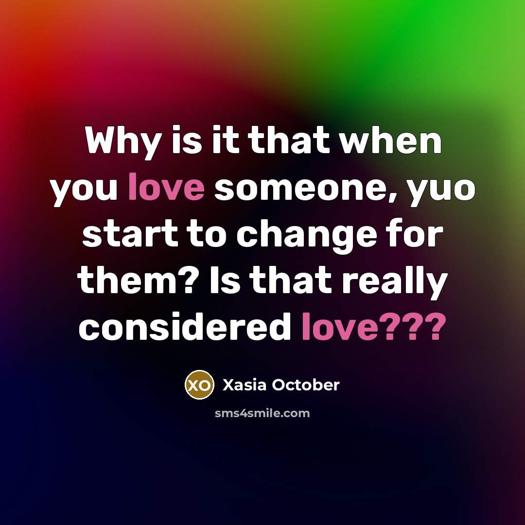 “Why is it that when you love someone, yuo start to change for them? Is that really considered love???” quote by Xasia October