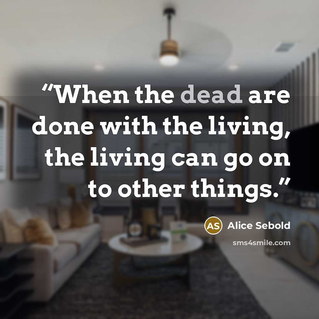 “When the dead are done with the living, the living can go on to other things.” quote by Alice Sebold
