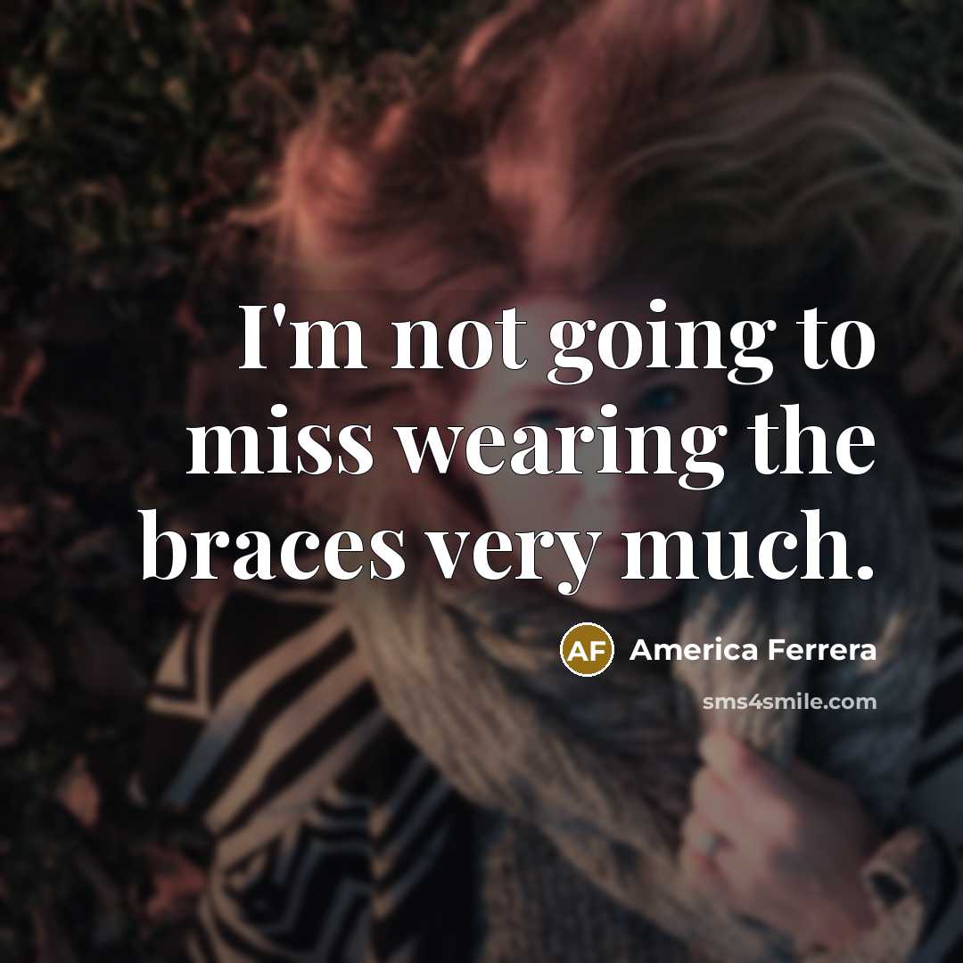 “I'm not going to miss wearing the braces very much.…” quote by America Ferrera