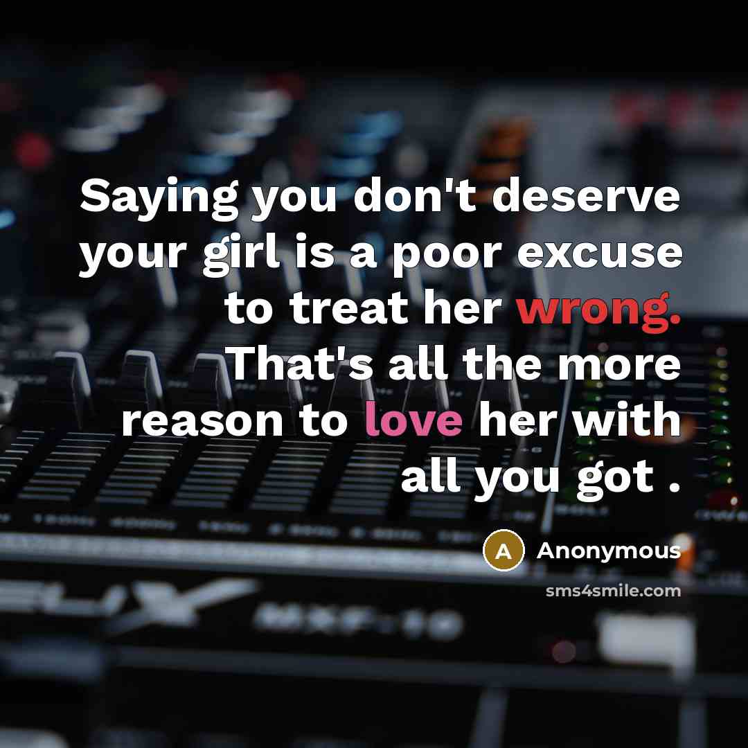 “Saying you don't deserve your girl is a poor excuse to treat her wrong. That's all the more reason to love her with all you got .” quote by Anonymous