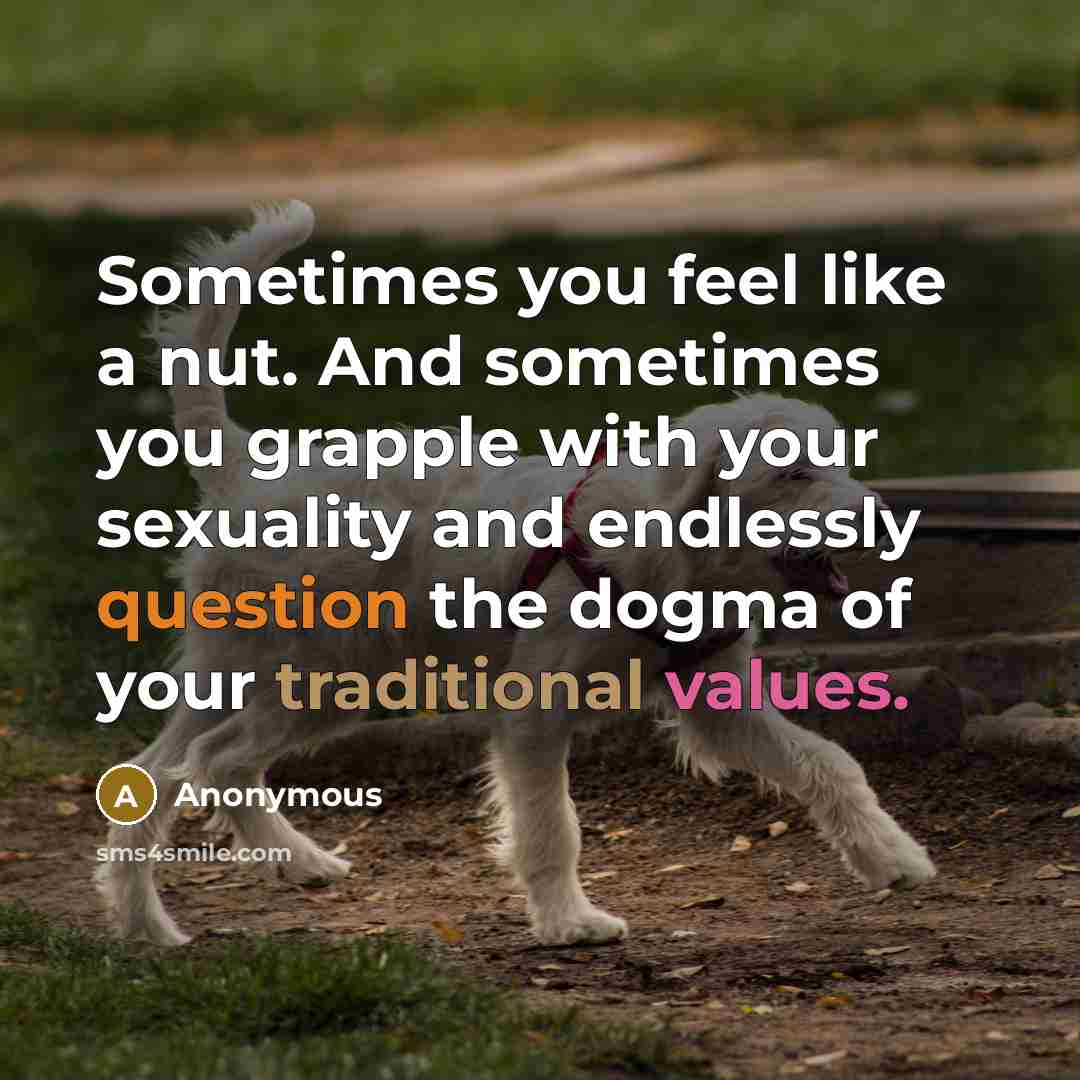 “Sometimes you feel like a nut. And sometimes you grapple with your sexuality and endlessly question the dogma of your traditional values.” quote by Anonymous