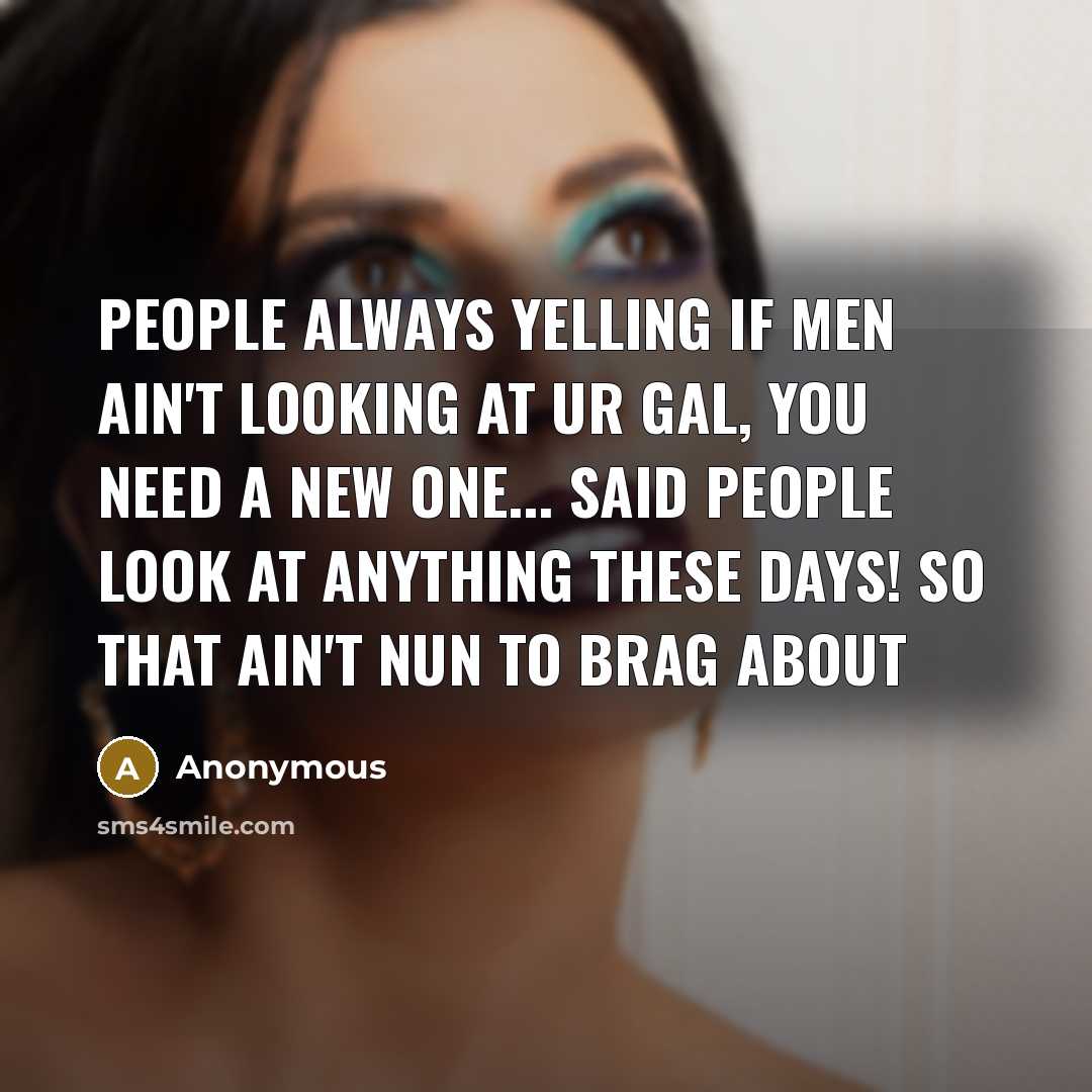 “People always yelling if men ain't looking at ur gal, you need a new one... Said people look at anything these days! So that ain't nun to brag about” quote by Anonymous