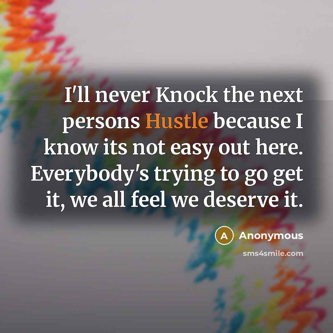 “I'll never Knock the next persons Hustle because I know its not easy out here. Everybody's trying to go get it, we all feel we deserve it.” quote by Anonymous
