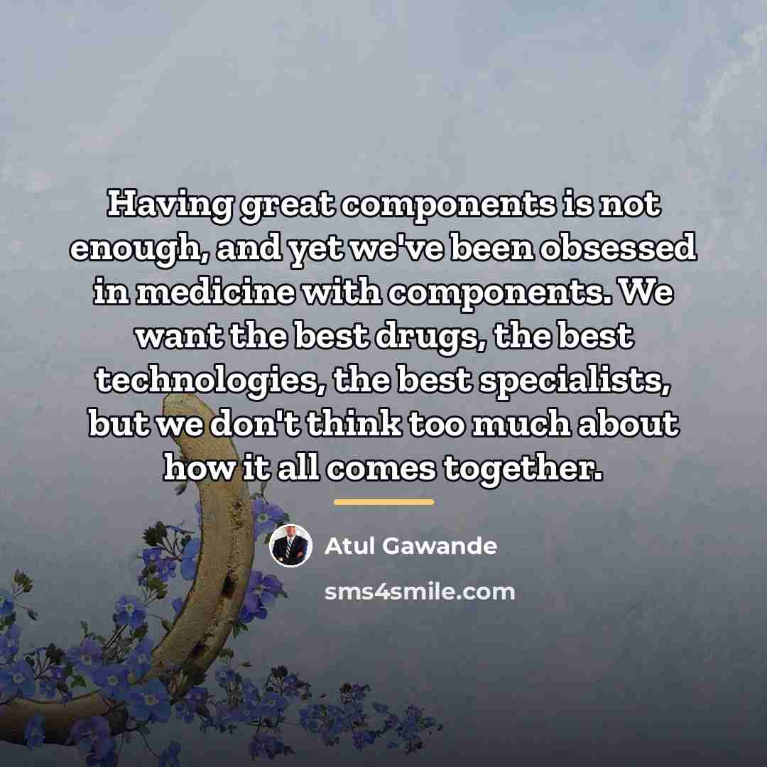“Having great components is not enough, and yet we've been…” quote by Atul Gawande
