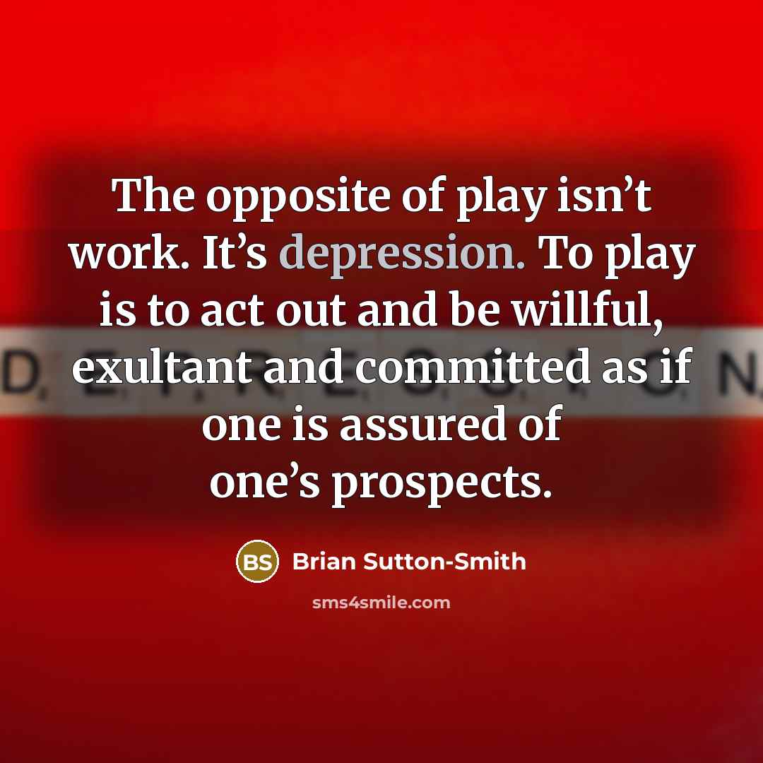 “The opposite of play isn’t work. It’s depression. To play…” quote by Brian Sutton-Smith