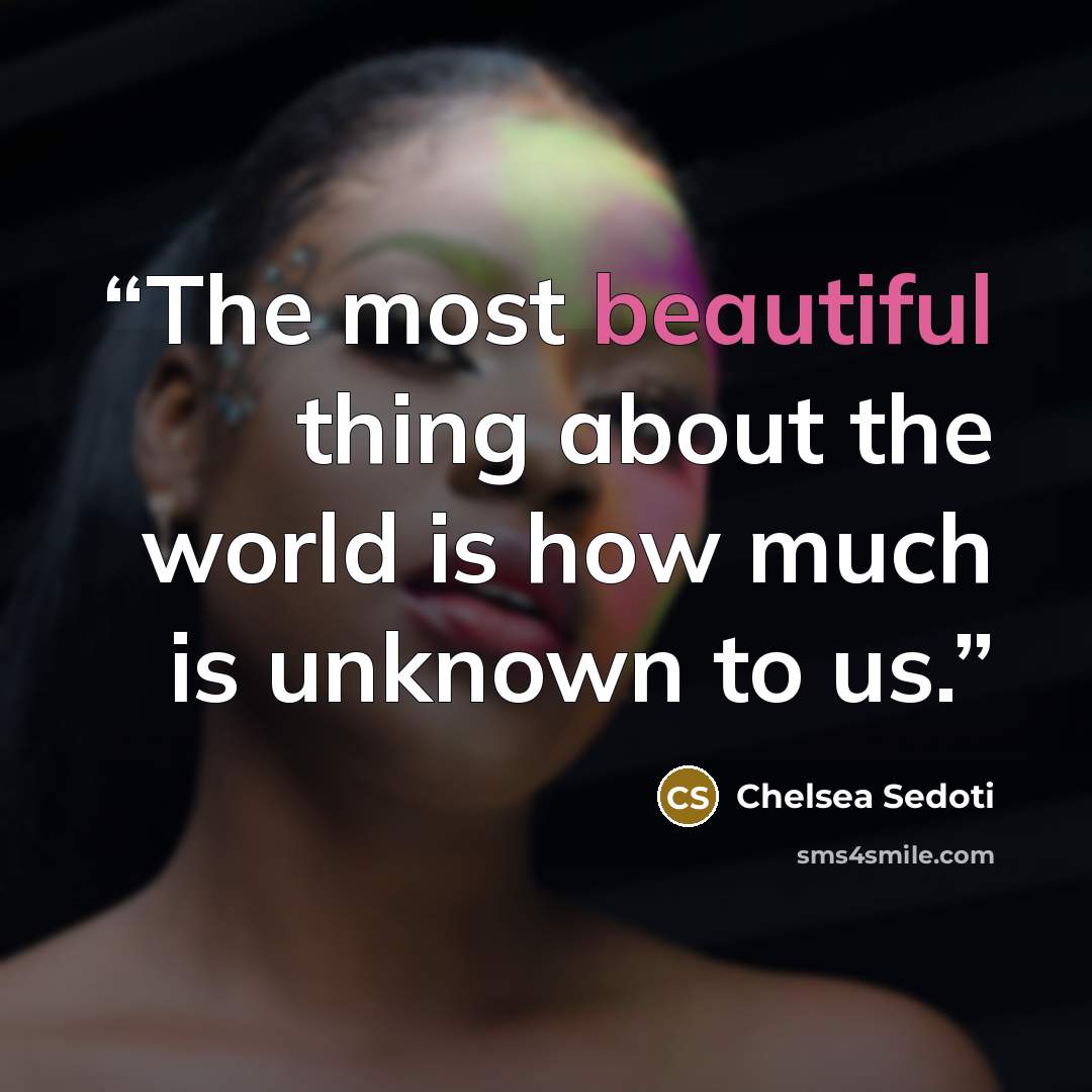 “The most beautiful thing about the world is how much is unknown to us.” quote by Chelsea Sedoti