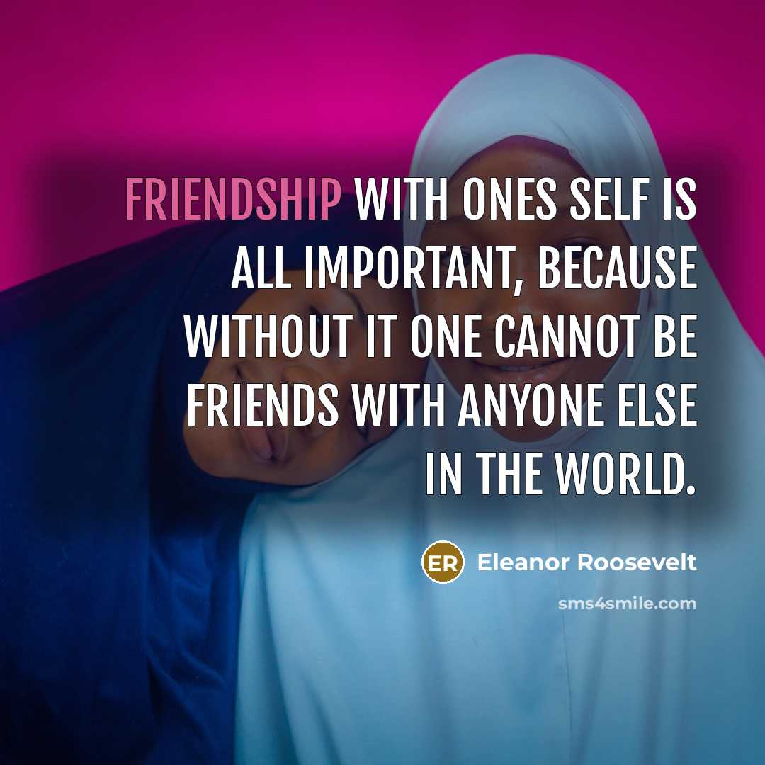 “Friendship with ones self is all important, because without it…” quote by Eleanor Roosevelt