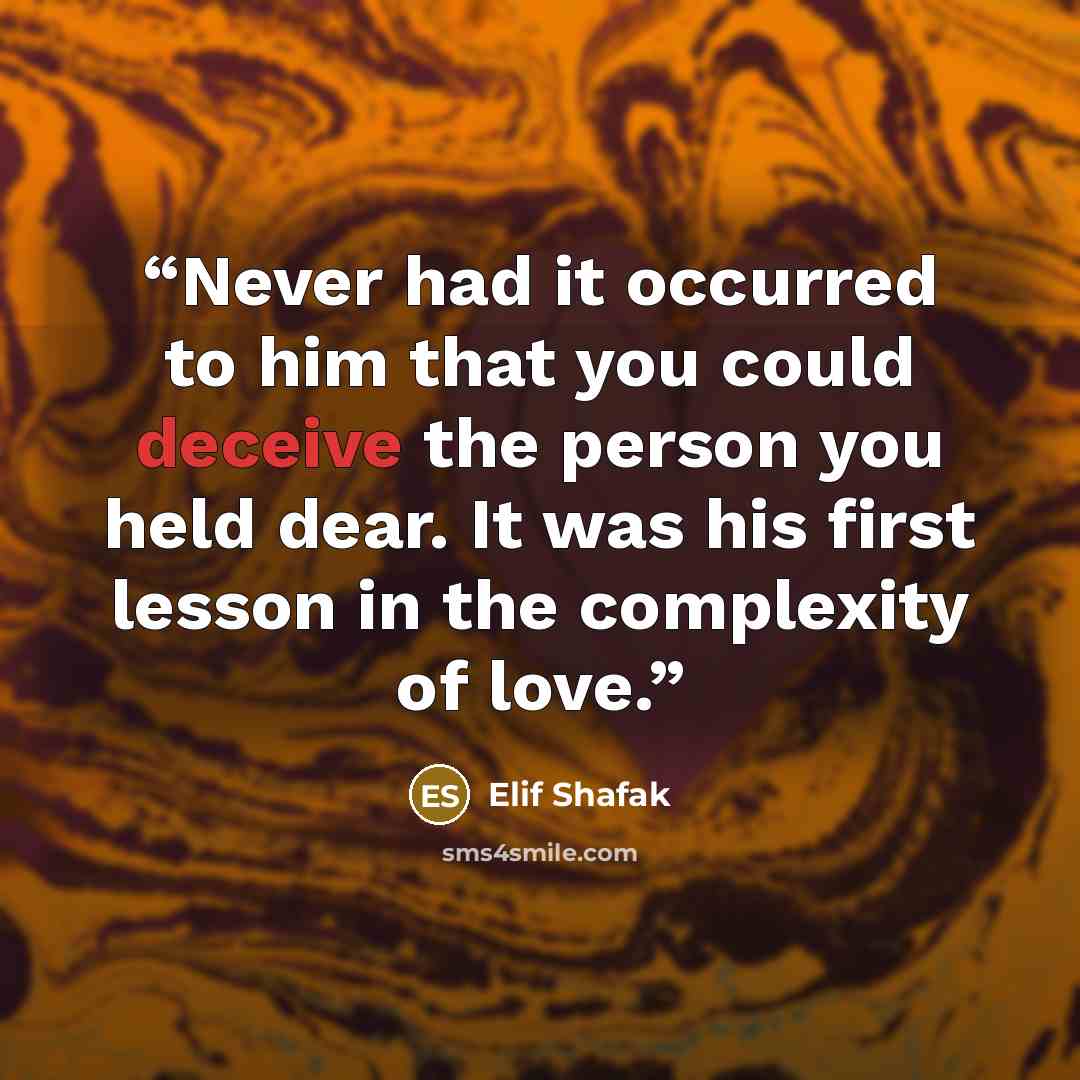 “Never had it occurred to him that you could deceive the person you held dear. It was his first lesson in the complexity of love.” quote by Elif Shafak