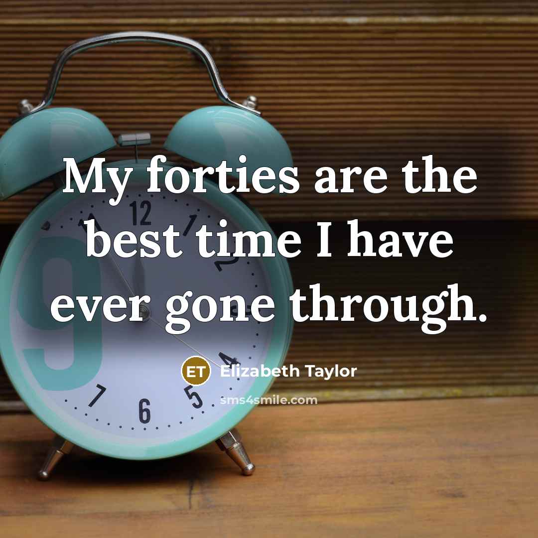 “My forties are the best time I have ever gone through.” quote by Elizabeth Taylor