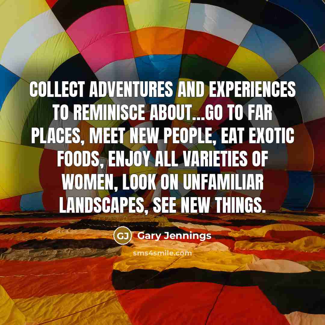 “Collect adventures and experiences to reminisce about…go to far places,…” quote by Gary Jennings