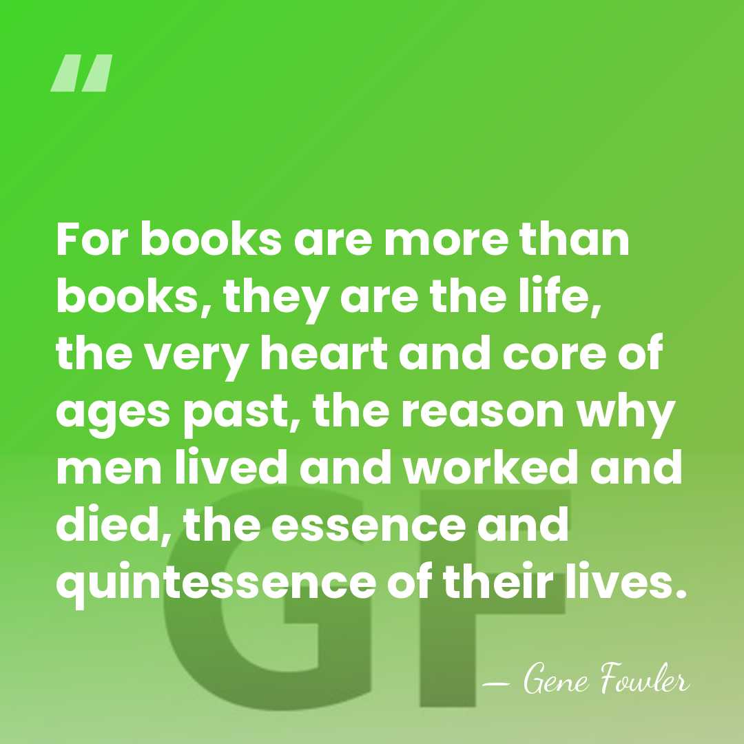 For books are more than books, they are the life, the very&hellip; - Gene Fowler