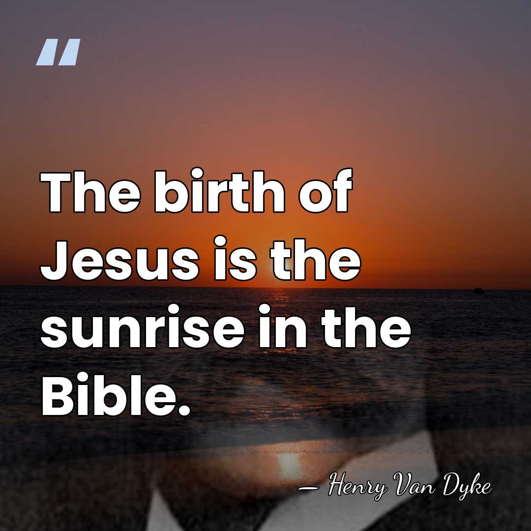 The birth of Jesus is the sunrise in the Bible. - Henry Van Dyke