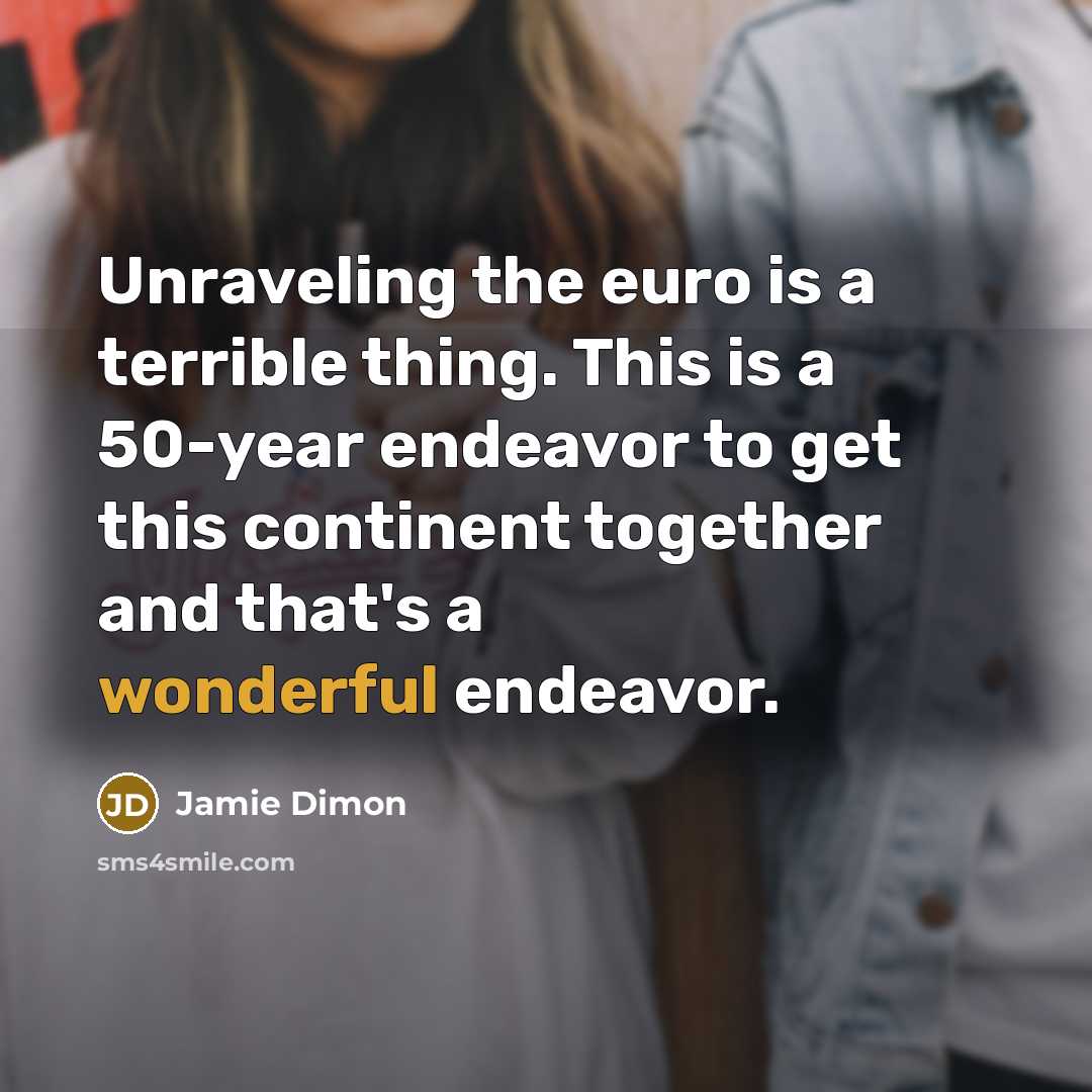“Unraveling the euro is a terrible thing. This is a 50-year endeavor to get this continent together and that's a wonderful endeavor.” quote by Jamie Dimon