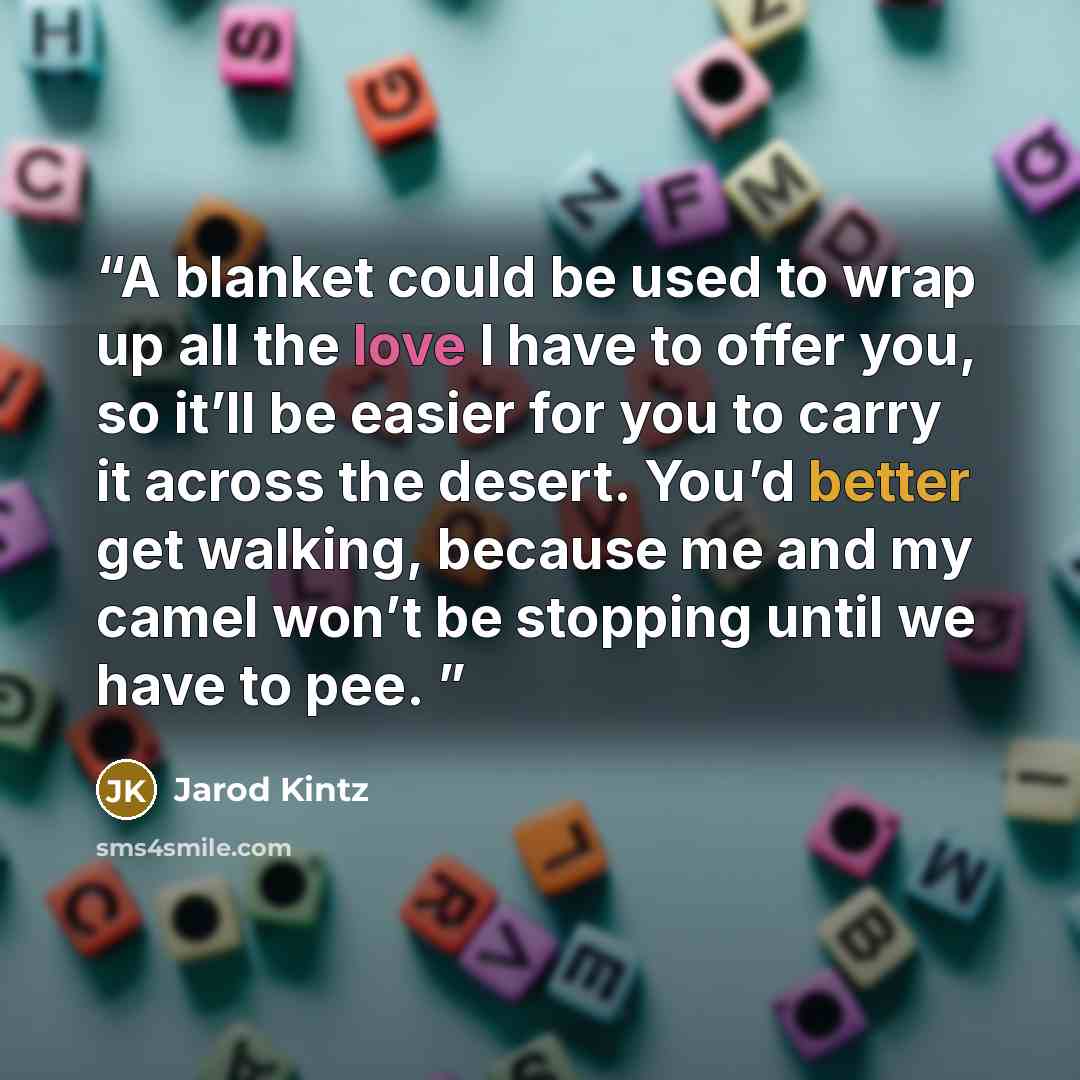 “A blanket could be used to wrap up all the love I have to offer you, so it’ll be easier for you to carry it across the desert. You’d better get walking, because me and my camel won’t be stopping until we have to pee.” quote by Jarod Kintz