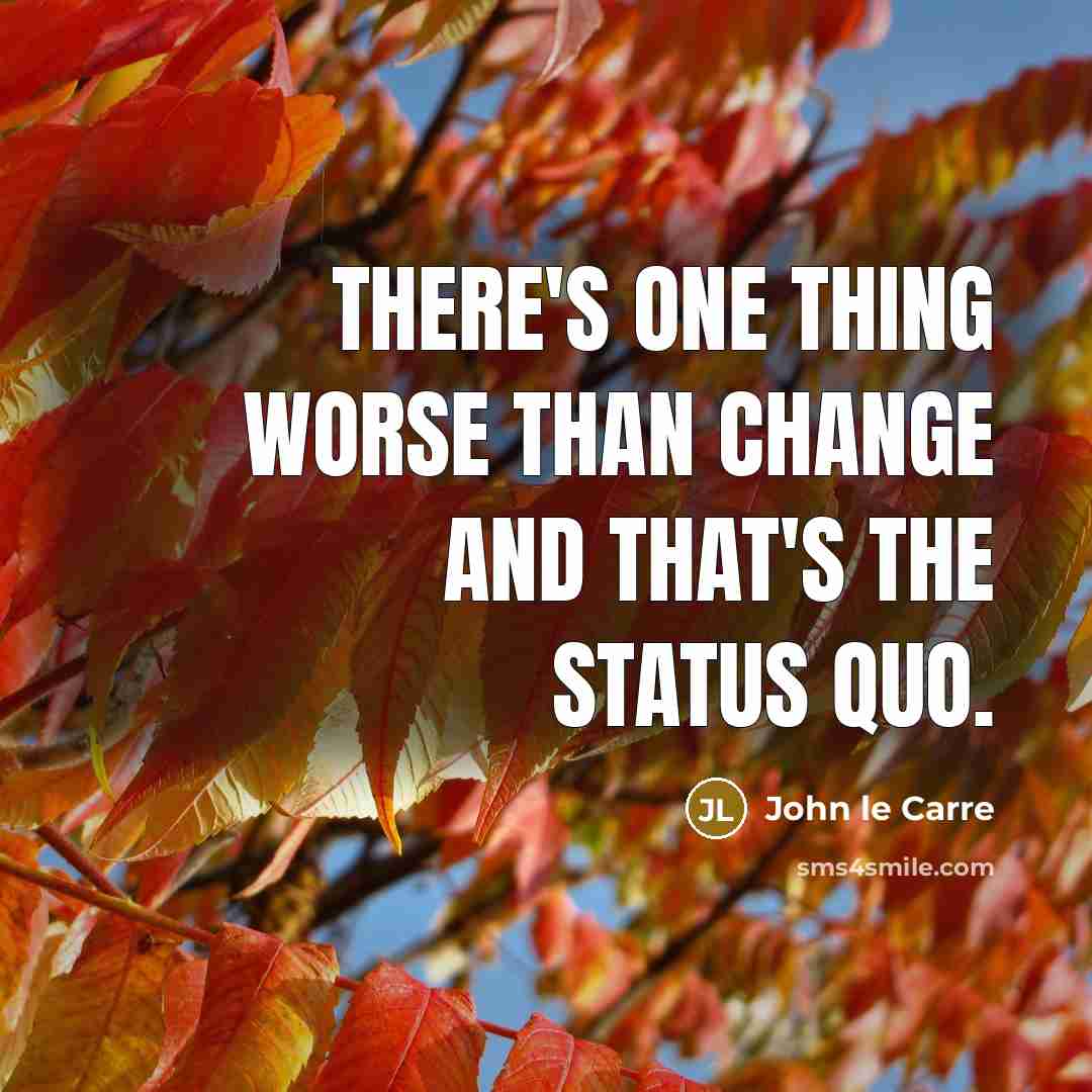 “There's one thing worse than change and that's the status…” quote by John le Carre