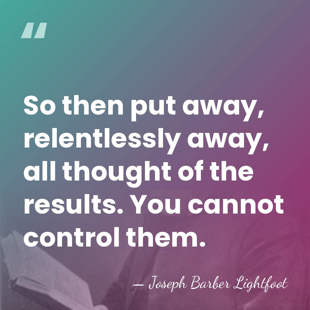 So then put away, relentlessly away, all thought of the results. You&hellip; - Joseph Barber Lightfoot