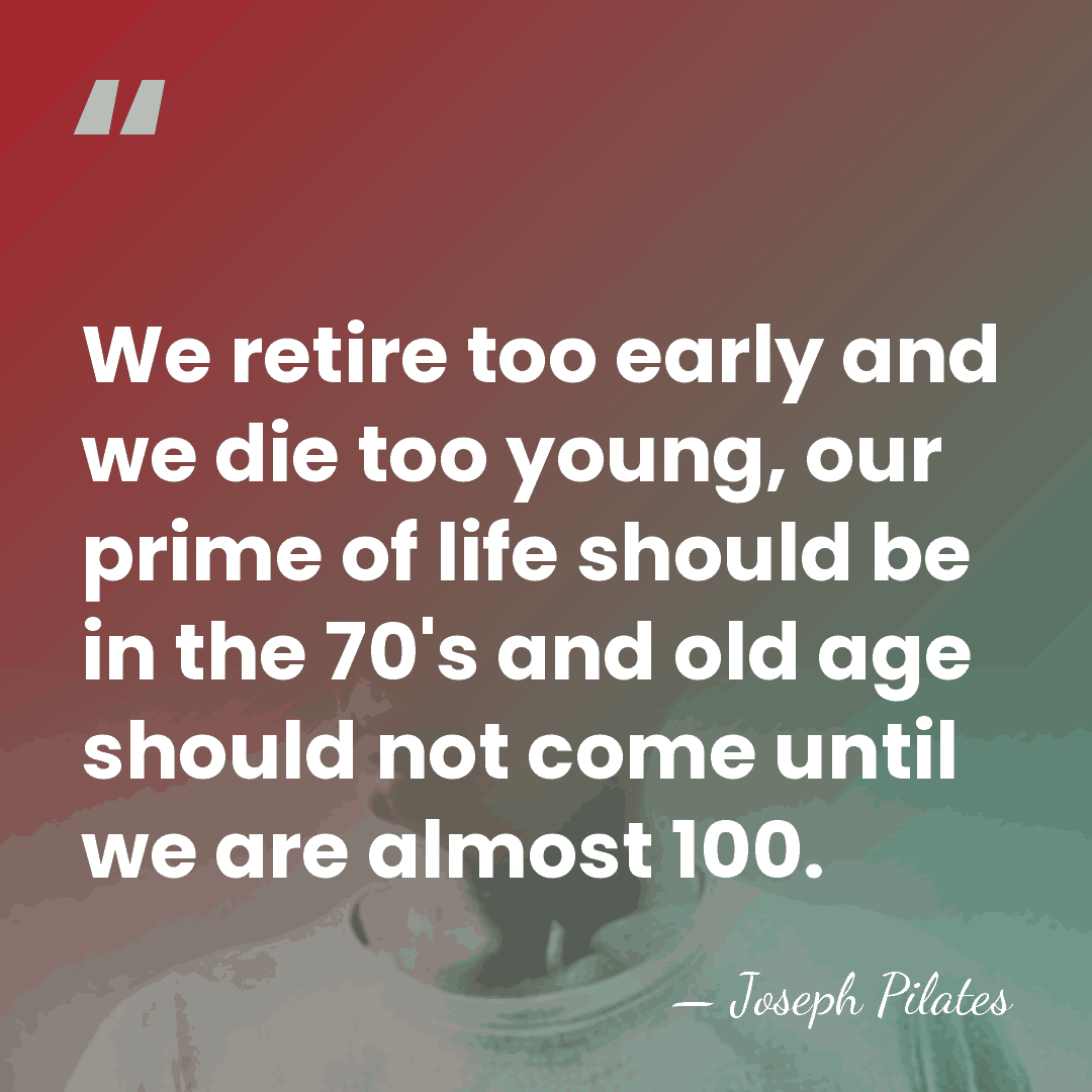 We retire too early and we die too young, our prime of&hellip; - Joseph Pilates