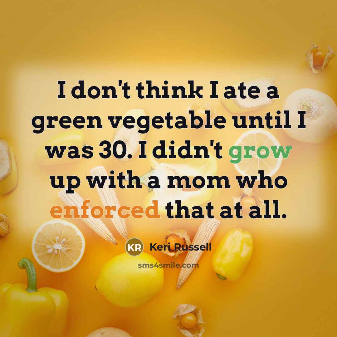 “I don't think I ate a green vegetable until I was 30. I didn't grow up with a mom who enforced that at all.” quote by Keri Russell