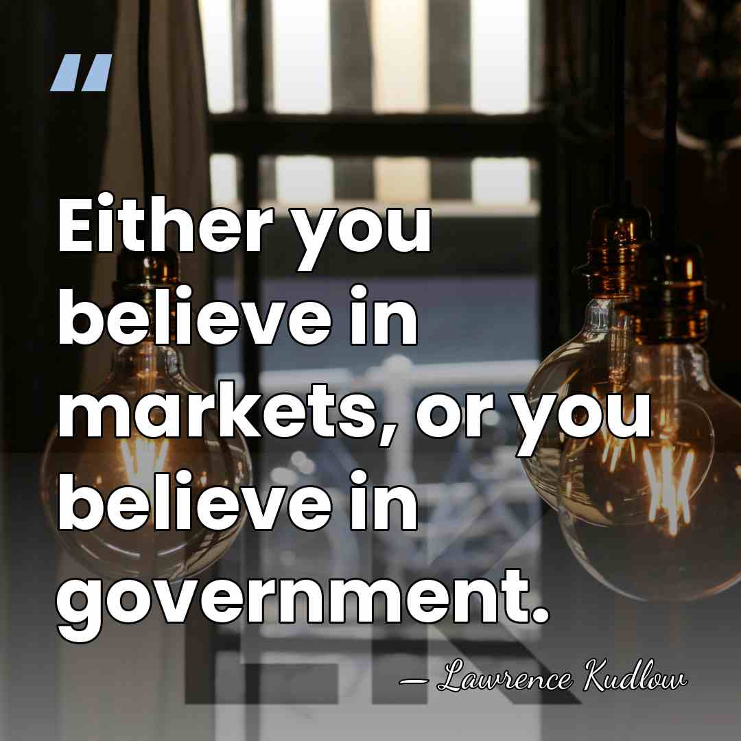 Either you believe in markets, or you believe in government. - Lawrence Kudlow