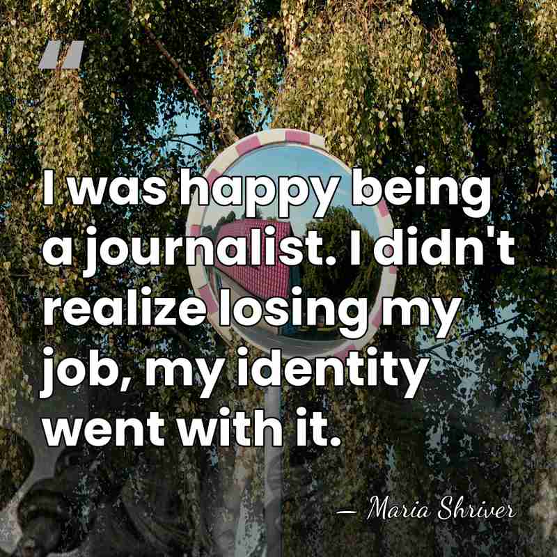 I was happy being a journalist. I didn't realize losing my job,&hellip; - Maria Shriver