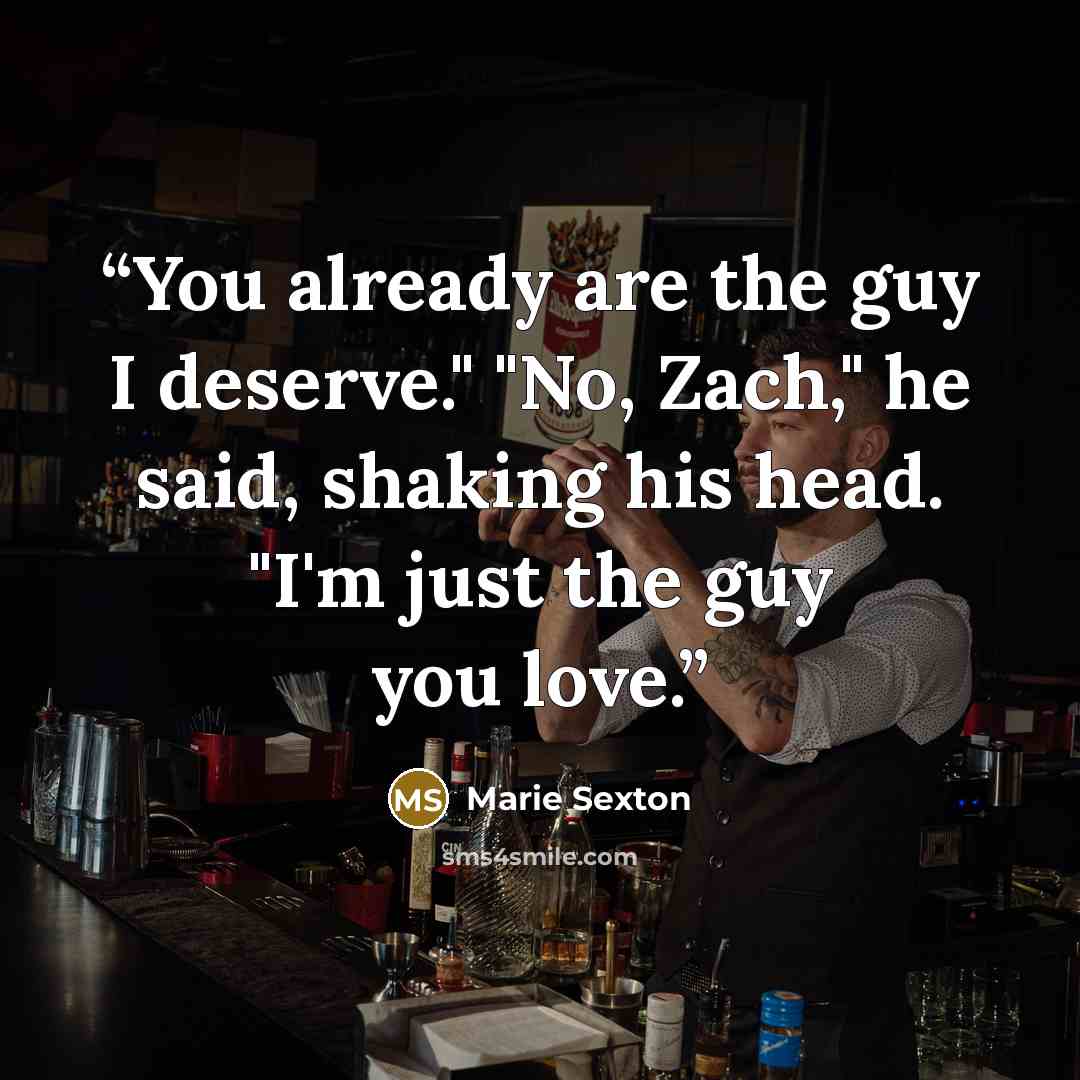 “You already are the guy I deserve." "No, Zach," he said, shaking his head. "I'm just the guy you love.” quote by Marie Sexton