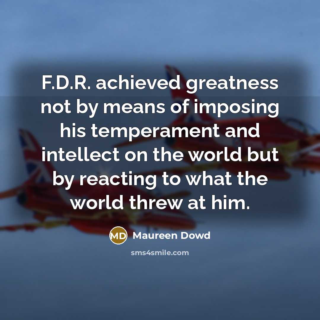 “F.D.R. achieved greatness not by means of imposing his temperament…” quote by Maureen Dowd