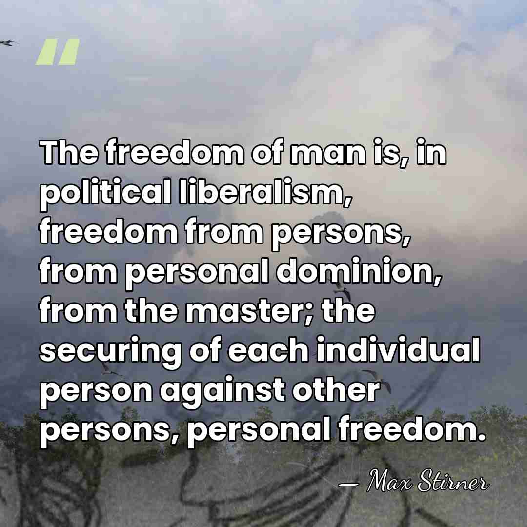The freedom of man is, in political liberalism, freedom from persons, from&hellip; - Max Stirner