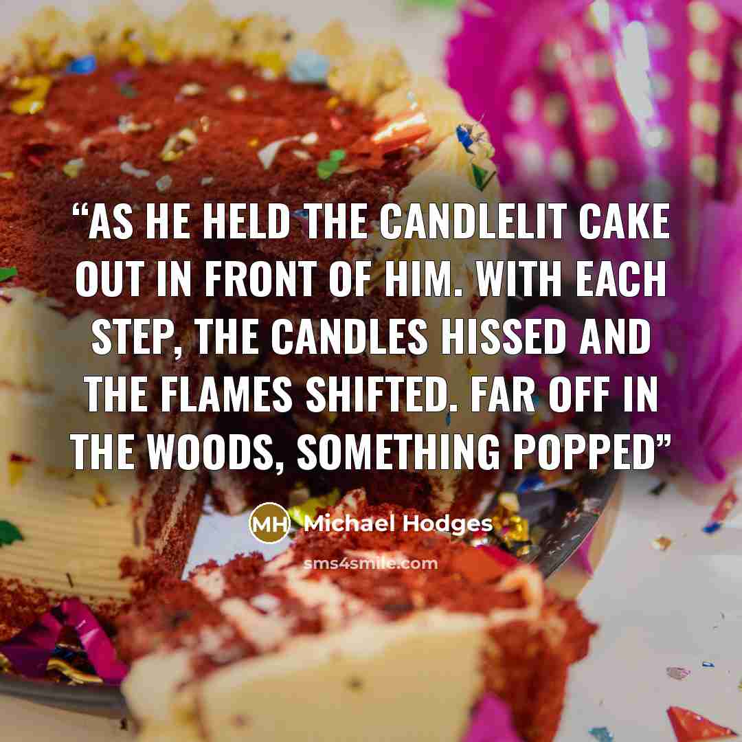 “as he held the candlelit cake out in front of him. With each step, the candles hissed and the flames shifted. Far off in the woods, something popped” quote by Michael Hodges