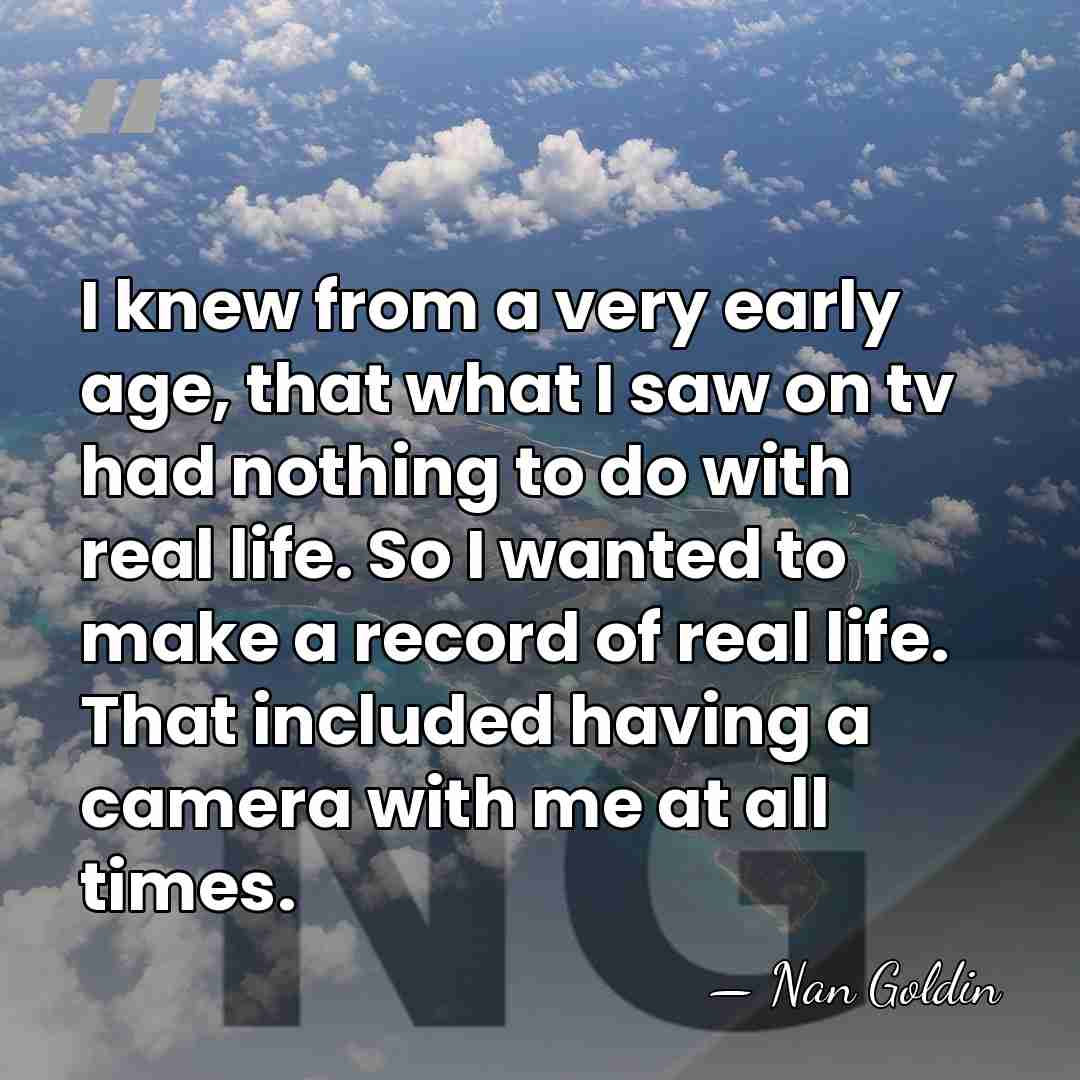 I knew from a very early age, that what I saw on&hellip; - Nan Goldin