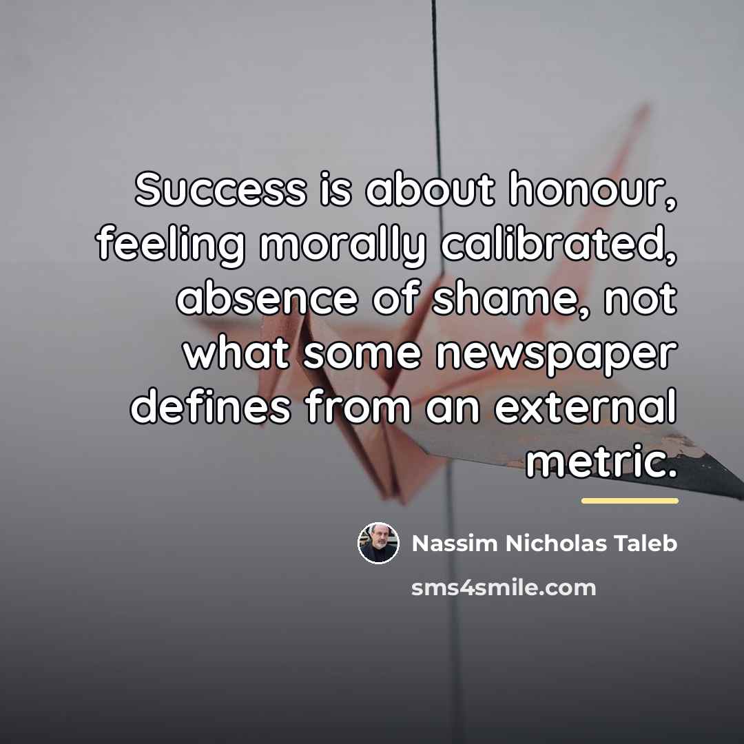 “Success is about honour, feeling morally calibrated, absence of shame,…” quote by Nassim Nicholas Taleb
