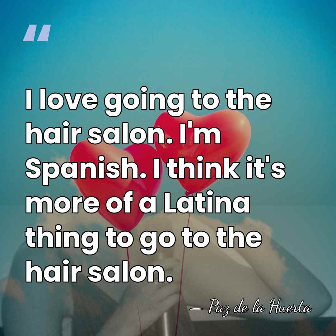 I love going to the hair salon. I'm Spanish. I think it's&hellip; - Paz de la Huerta
