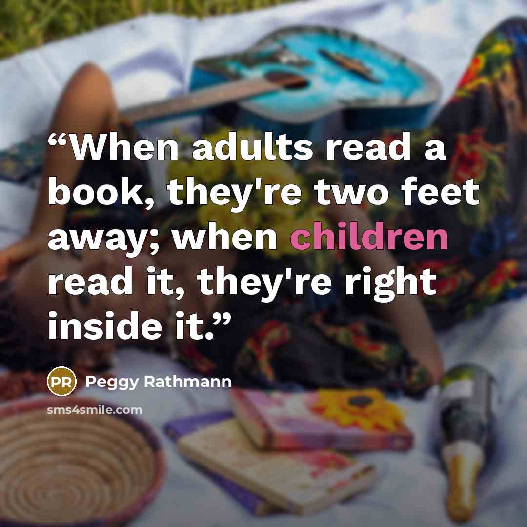 “When adults read a book, they're two feet away; when children read it, they're right inside it.” quote by Peggy Rathmann