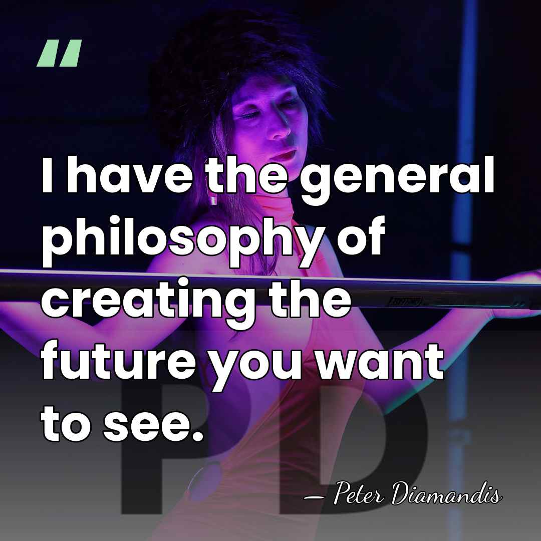 I have the general philosophy of creating the future you want to&hellip; - Peter Diamandis
