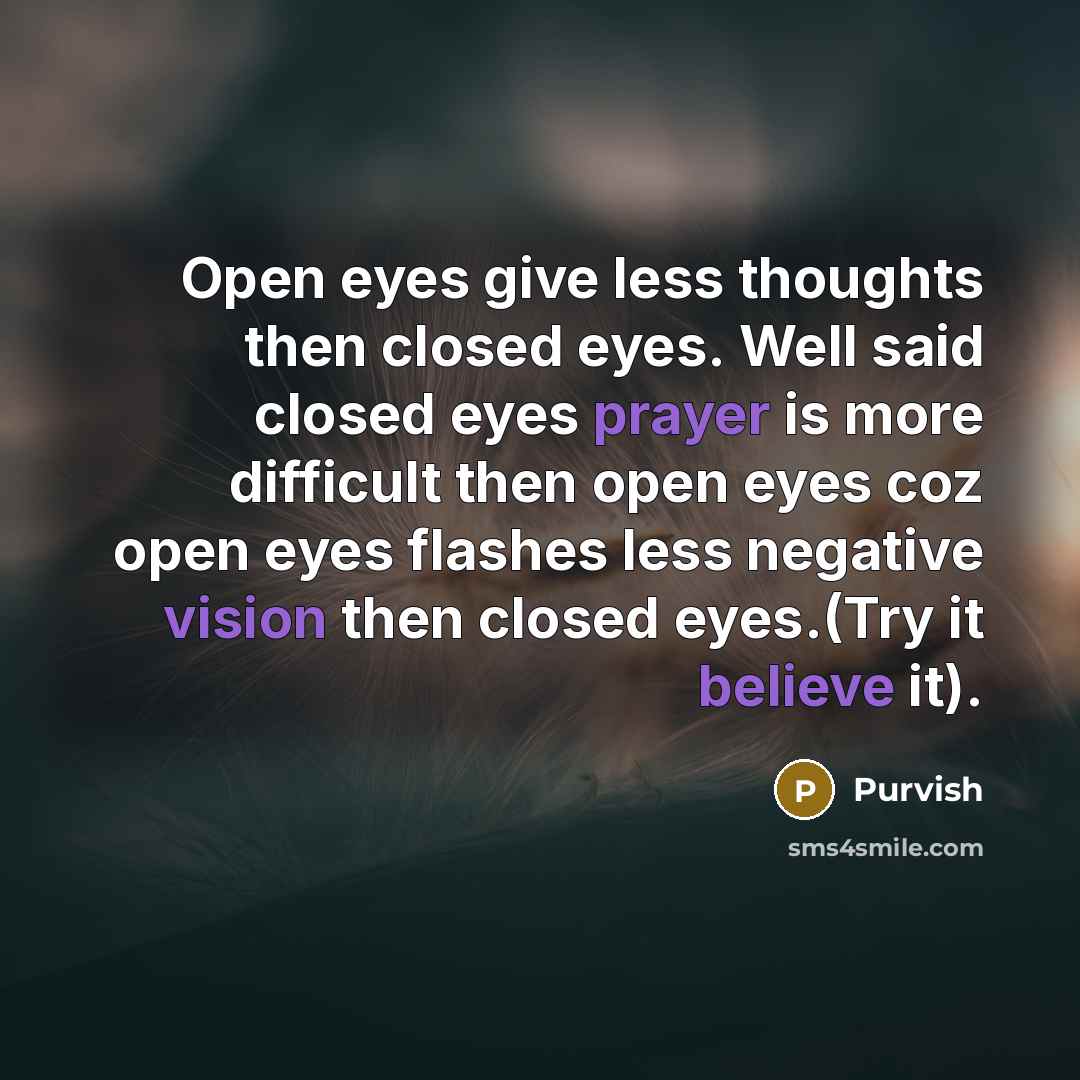 “Open eyes give less thoughts then closed eyes. Well said closed eyes prayer is more difficult then open eyes coz open eyes flashes less negative vision then closed eyes.(Try it believe it).” quote by Purvish