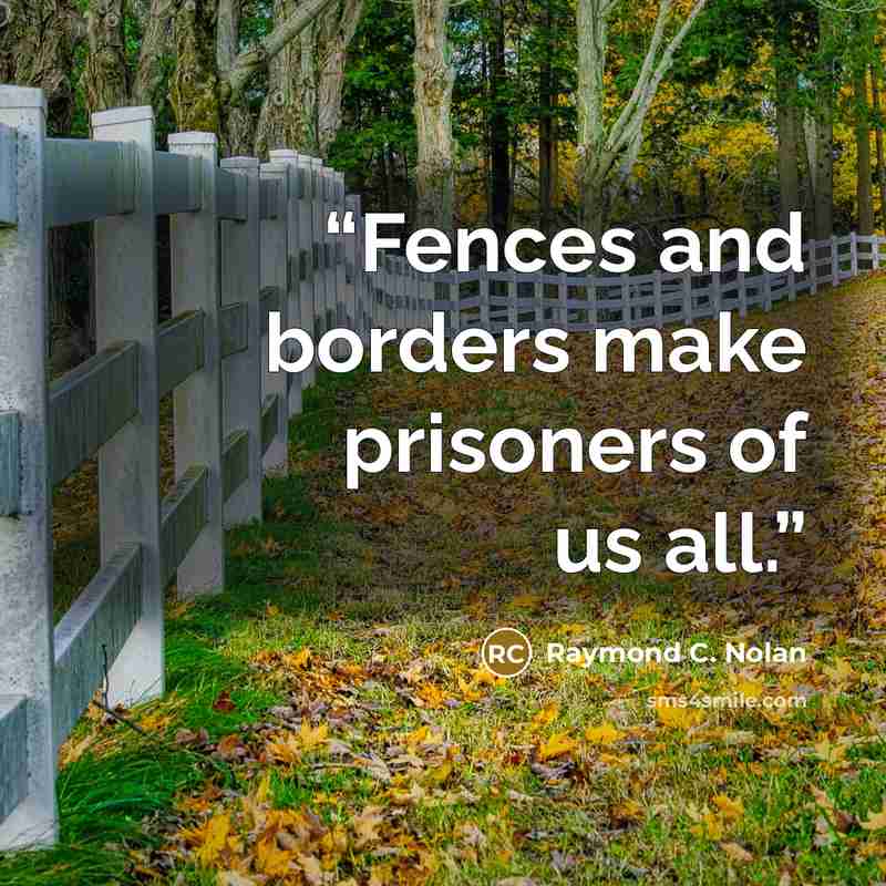 “Fences and borders make prisoners of us all.” quote by Raymond C. Nolan