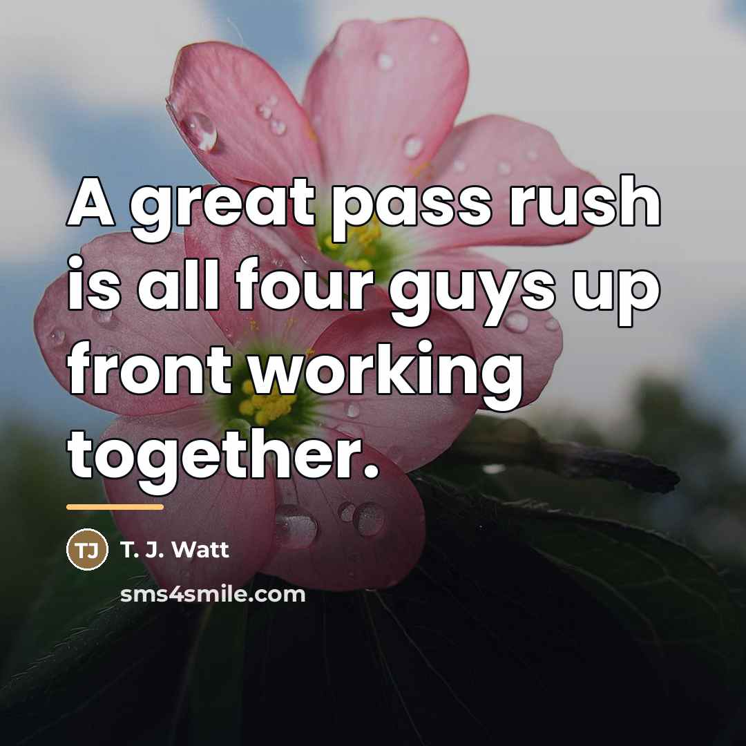 “A great pass rush is all four guys up front…” quote by T. J. Watt