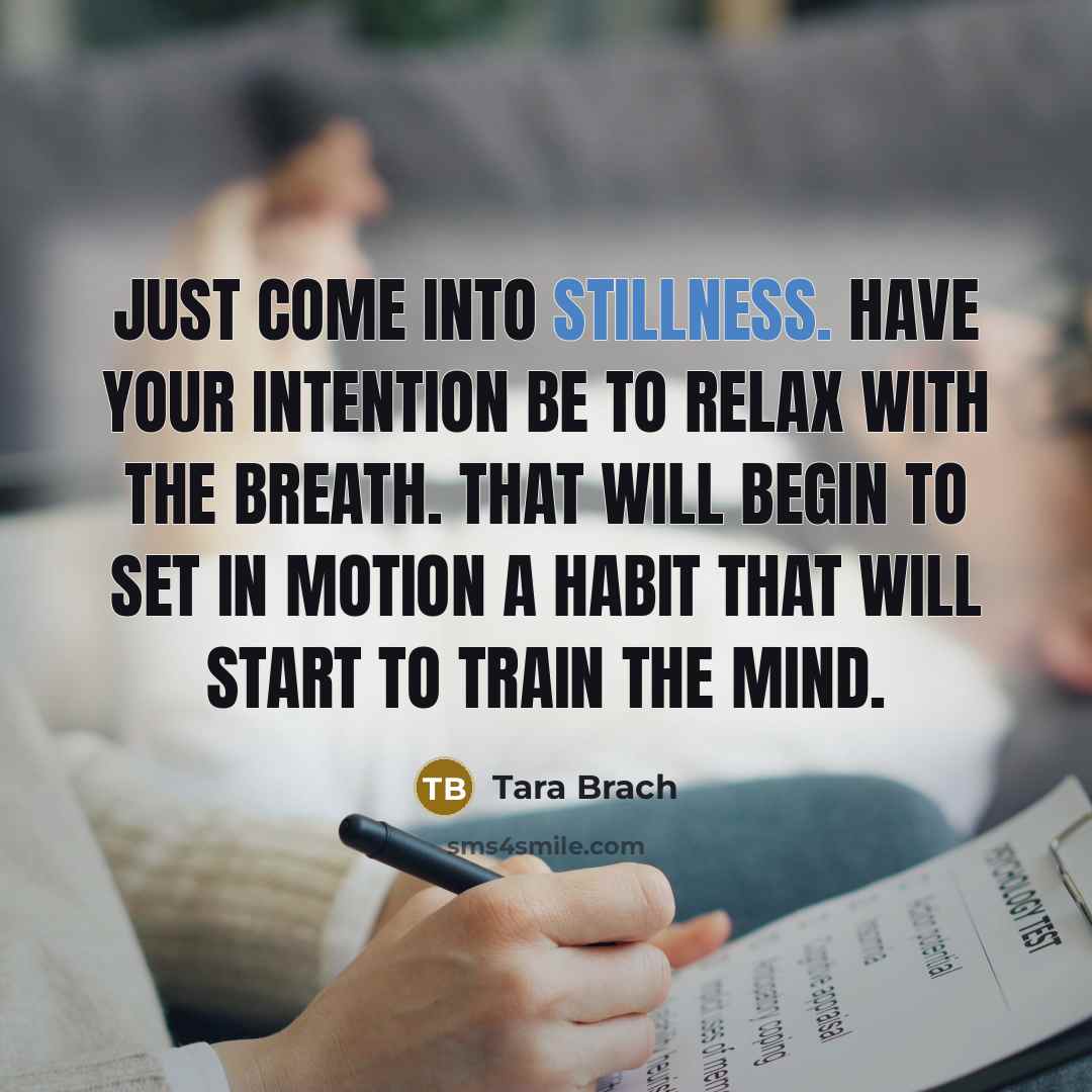 “Just come into stillness. Have your intention be to relax with the breath. That will begin to set in motion a habit that will start to train the mind.” quote by Tara Brach